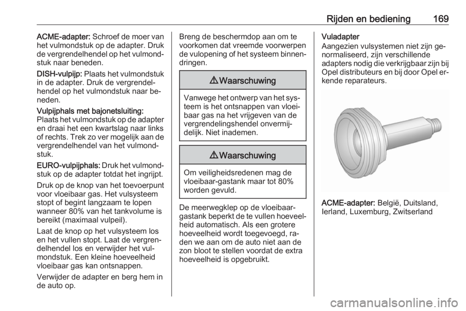 OPEL MERIVA 2016  Gebruikershandleiding (in Dutch) Rijden en bediening169ACME-adapter: Schroef de moer van
het vulmondstuk op de adapter. Druk
de vergrendelhendel op het vulmond‐ stuk naar beneden.
DISH-vulpijp:  Plaats het vulmondstuk
in de adapter