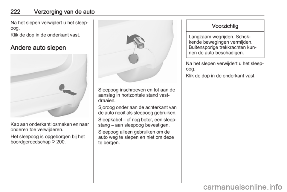 OPEL MERIVA 2016  Gebruikershandleiding (in Dutch) 222Verzorging van de autoNa het slepen verwijdert u het sleep‐
oog.
Klik de dop in de onderkant vast.
Andere auto slepen
Kap aan onderkant losmaken en naar
onderen toe verwijderen.
Het sleepoog is o
