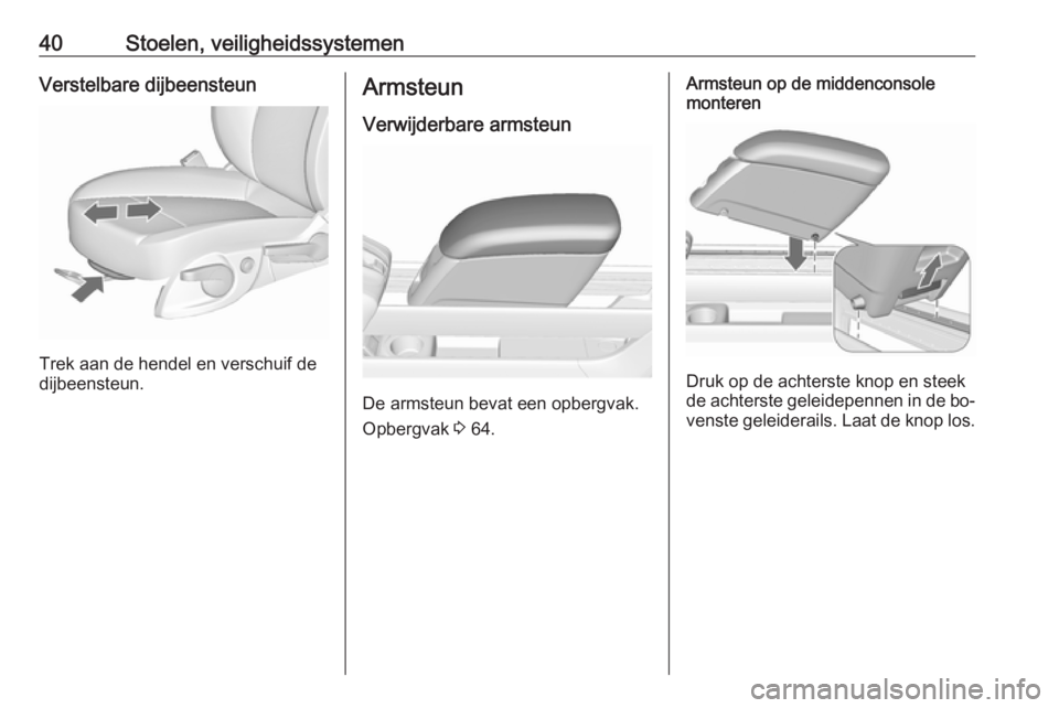 OPEL MERIVA 2016 Gebruikershandleiding (in Dutch) 40Stoelen, veiligheidssystemenVerstelbare dijbeensteun
Trek aan de hendel en verschuif de
dijbeensteun.
Armsteun
Verwijderbare armsteun
De armsteun bevat een opbergvak.
Opbergvak 3 64.
Armsteun op de OPEL MERIVA 2016 Gebruikershandleiding (in Dutch) 40Stoelen, veiligheidssystemenVerstelbare dijbeensteun
Trek aan de hendel en verschuif de
dijbeensteun.
Armsteun
Verwijderbare armsteun
De armsteun bevat een opbergvak.
Opbergvak 3 64.
Armsteun op de