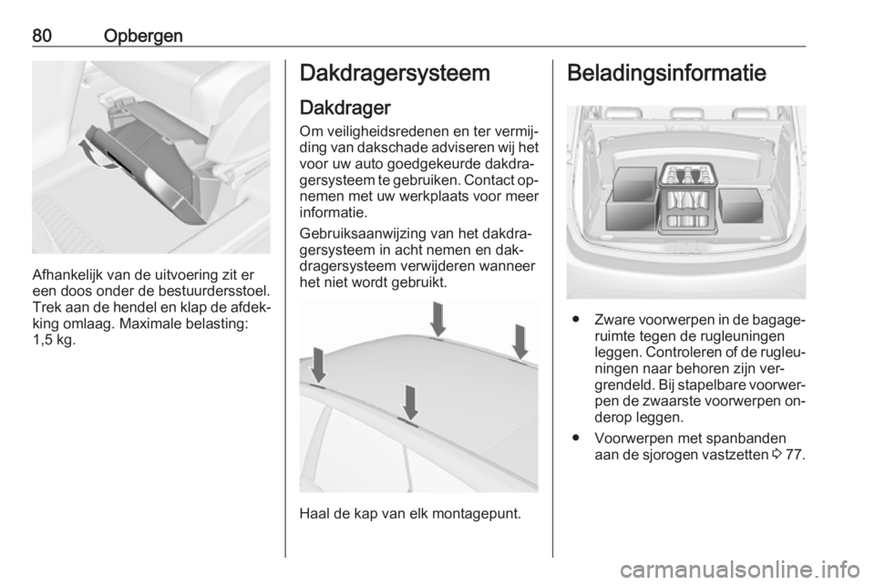 OPEL MERIVA 2016  Gebruikershandleiding (in Dutch) 80Opbergen
Afhankelijk van de uitvoering zit er
een doos onder de bestuurdersstoel.
Trek aan de hendel en klap de afdek‐ king omlaag. Maximale belasting:
1,5 kg.
Dakdragersysteem
Dakdrager
Om veilig