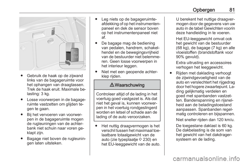 OPEL MERIVA 2016  Gebruikershandleiding (in Dutch) Opbergen81
● Gebruik de haak op de zijwandlinks van de bagageruimte voor
het ophangen van draagtassen.
Trek de haak eruit. Maximale be‐
lasting: 3 kg.
● Losse voorwerpen in de bagage‐
ruimte v