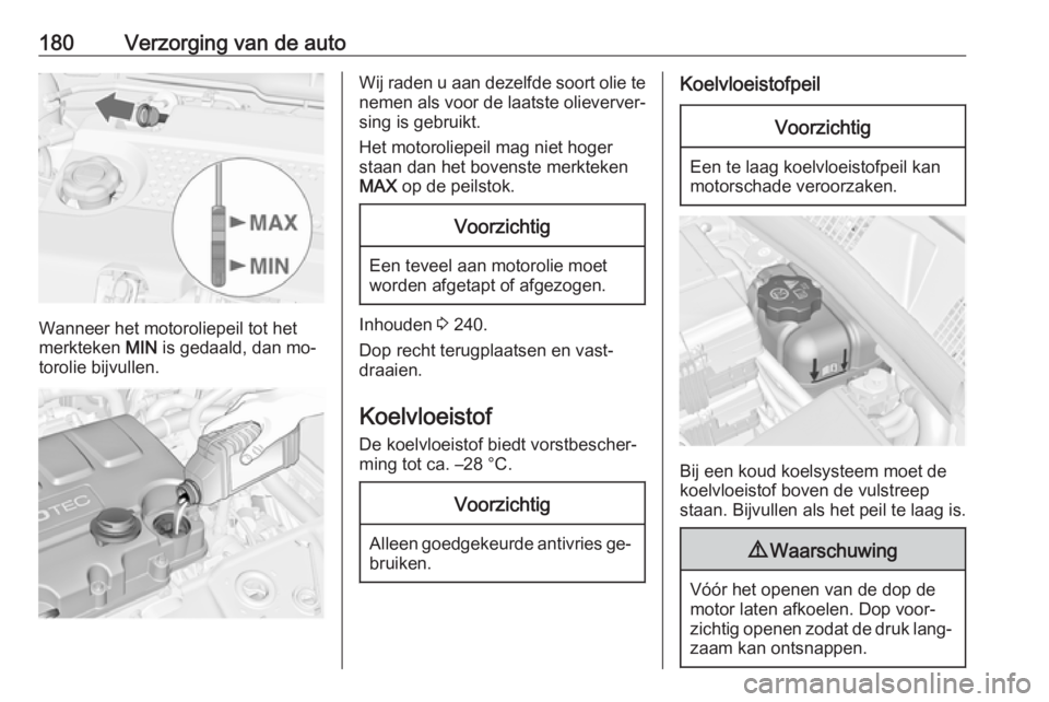 OPEL MERIVA 2016.5 Gebruikershandleiding (in Dutch) 180Verzorging van de auto
Wanneer het motoroliepeil tot het
merkteken MIN is gedaald, dan mo‐
torolie bijvullen.
Wij raden u aan dezelfde soort olie te nemen als voor de laatste olieverver‐
sing OPEL MERIVA 2016.5 Gebruikershandleiding (in Dutch) 180Verzorging van de auto
Wanneer het motoroliepeil tot het
merkteken MIN is gedaald, dan mo‐
torolie bijvullen.
Wij raden u aan dezelfde soort olie te nemen als voor de laatste olieverver‐
sing