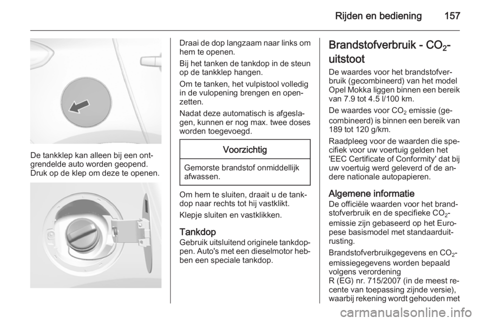 OPEL MOKKA 2014  Gebruikershandleiding (in Dutch) Rijden en bediening157
De tankklep kan alleen bij een ont‐
grendelde auto worden geopend.
Druk op de klep om deze te openen.
Draai de dop langzaam naar links om hem te openen.
Bij het tanken de tank