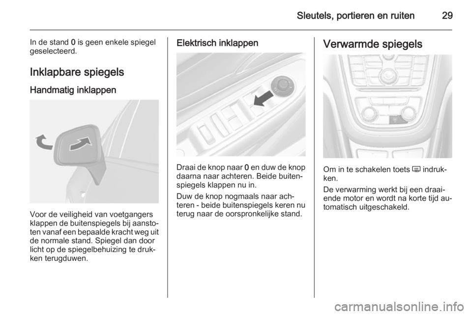OPEL MOKKA 2014  Gebruikershandleiding (in Dutch) Sleutels, portieren en ruiten29
In de stand 0 is geen enkele spiegel
geselecteerd.
Inklapbare spiegels
Handmatig inklappen
Voor de veiligheid van voetgangers
klappen de buitenspiegels bij aansto‐
te