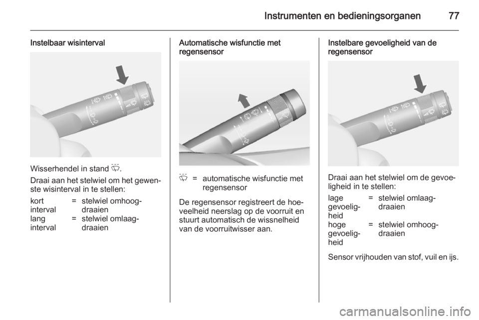 OPEL MOKKA 2014  Gebruikershandleiding (in Dutch) Instrumenten en bedieningsorganen77
Instelbaar wisinterval
Wisserhendel in stand P.
Draai aan het stelwiel om het gewen‐
ste wisinterval in te stellen:
kort
interval=stelwiel omhoog‐
draaienlang
i