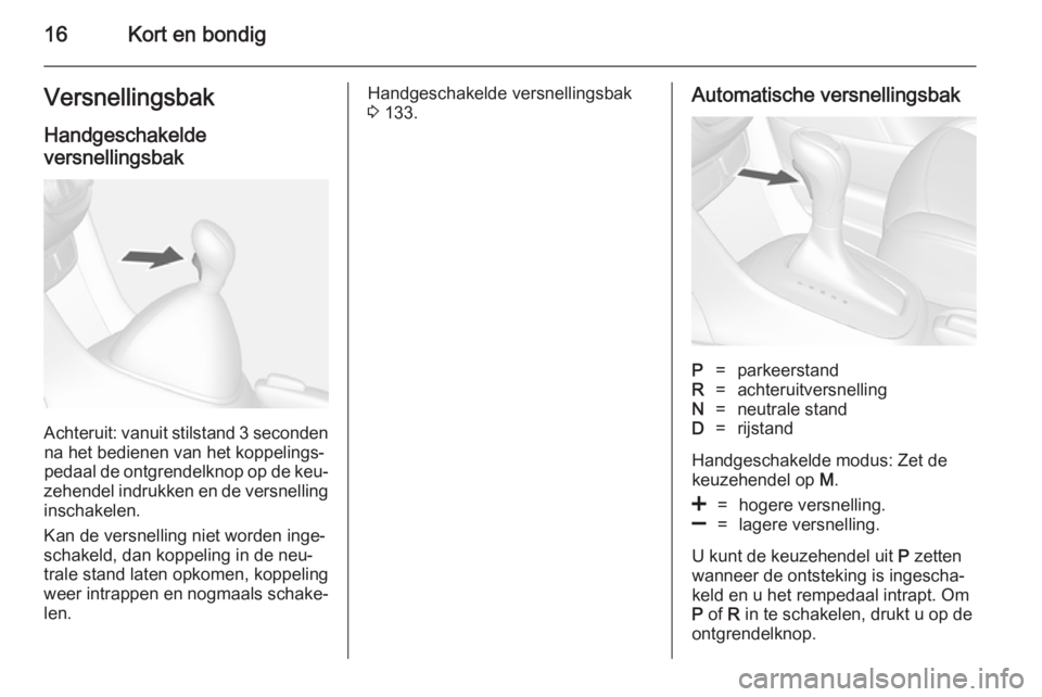 OPEL MOKKA 2014.5  Gebruikershandleiding (in Dutch) 16Kort en bondigVersnellingsbakHandgeschakelde
versnellingsbak
Achteruit: vanuit stilstand 3 seconden na het bedienen van het koppelings‐
pedaal de ontgrendelknop op de keu‐
zehendel indrukken en 
