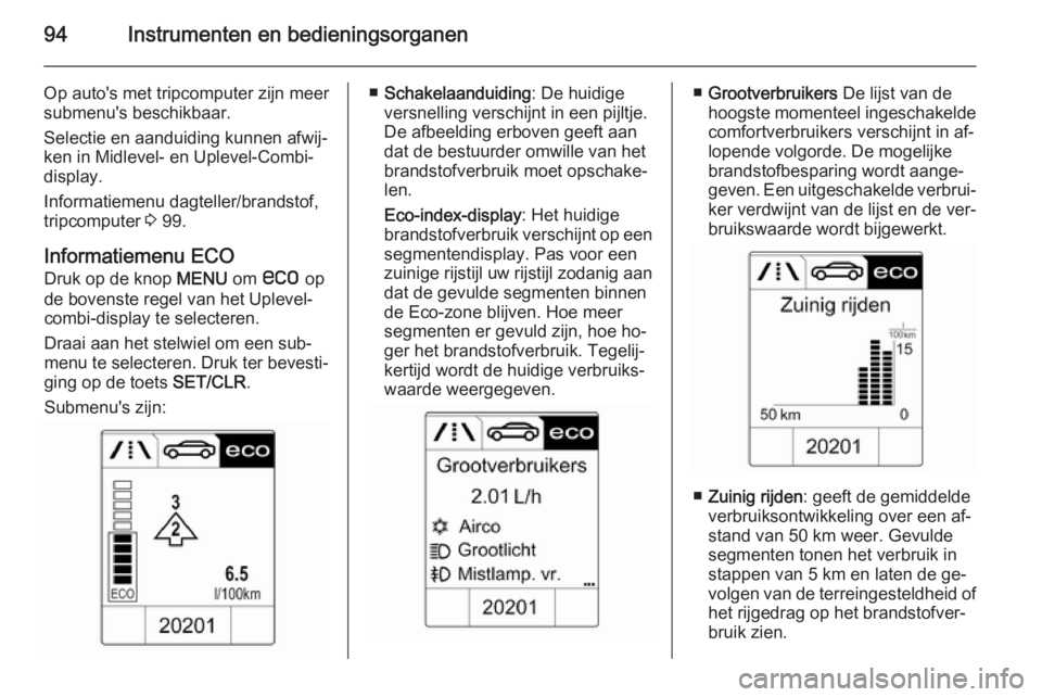 OPEL MOKKA 2014.5  Gebruikershandleiding (in Dutch) 94Instrumenten en bedieningsorganen
Op auto's met tripcomputer zijn meer
submenu's beschikbaar.
Selectie en aanduiding kunnen afwij‐
ken in Midlevel- en Uplevel-Combi-
display.
Informatiemen