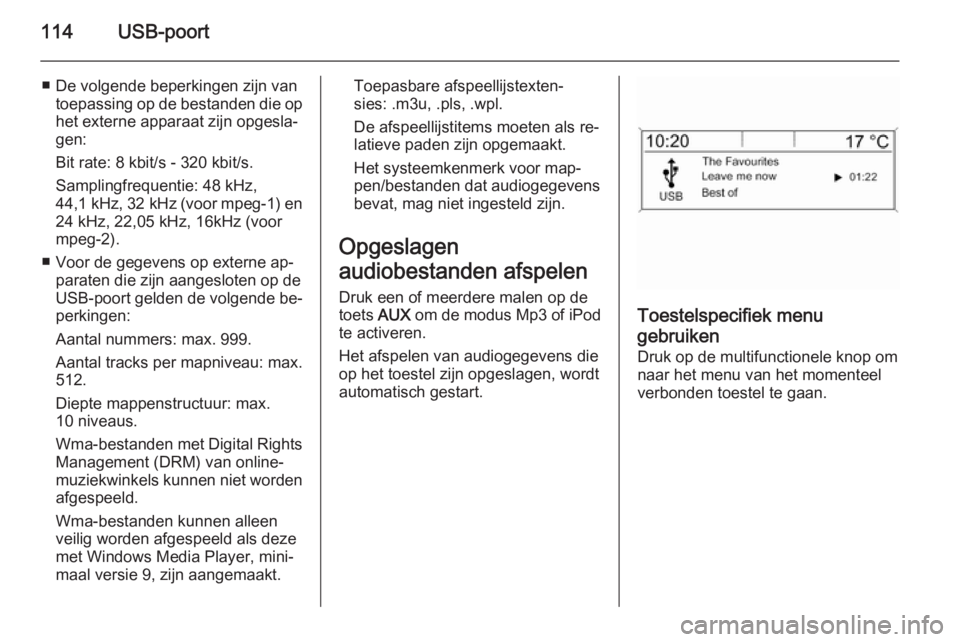OPEL MOKKA 2015  Handleiding Infotainment (in Dutch) 114USB-poort
■ De volgende beperkingen zijn vantoepassing op de bestanden die op
het externe apparaat zijn opgesla‐
gen:
Bit rate: 8 kbit/s - 320 kbit/s.
Samplingfrequentie: 48 kHz,
44,1 kHz, 32 k