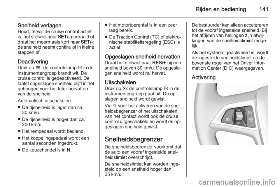 OPEL MOKKA 2015.5  Gebruikershandleiding (in Dutch) Rijden en bediening141
Snelheid verlagen
Houd, terwijl de cruise control actief
is, het stelwiel naar  SET/- gedraaid of
draai het meermaals kort naar  SET/-:
de snelheid neemt continu of in kleine st