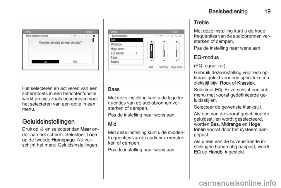 OPEL MOKKA 2016  Handleiding Infotainment (in Dutch) Basisbediening19
Het selecteren en activeren van een
schermtoets in een berichtenfunctie werkt precies zoals beschreven voor
het selecteren van een optie in een
menu.
Geluidsinstellingen
Druk op  ; en