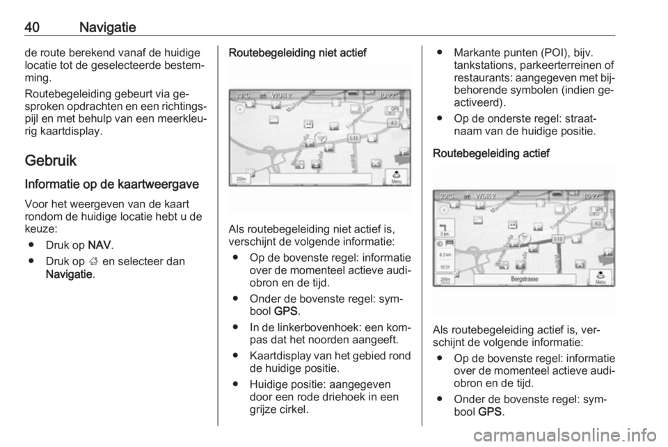 OPEL MOKKA 2016.5  Handleiding Infotainment (in Dutch) 40Navigatiede route berekend vanaf de huidige
locatie tot de geselecteerde bestem‐
ming.
Routebegeleiding gebeurt via ge‐
sproken opdrachten en een richtings‐
pijl en met behulp van een meerkleu