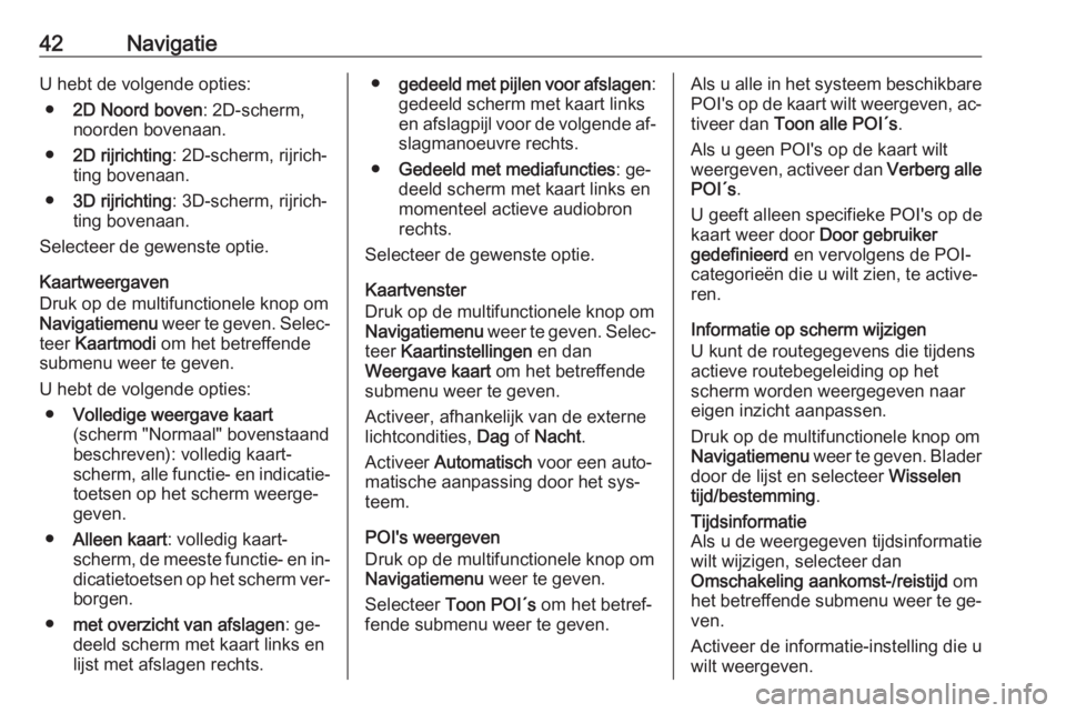 OPEL MOKKA 2016.5  Handleiding Infotainment (in Dutch) 42NavigatieU hebt de volgende opties:● 2D Noord boven : 2D-scherm,
noorden bovenaan.
● 2D rijrichting : 2D-scherm, rijrich‐
ting bovenaan.
● 3D rijrichting : 3D-scherm, rijrich‐
ting bovenaa