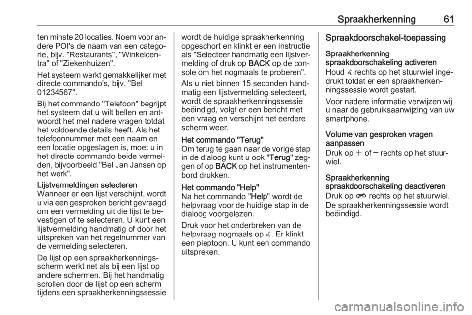 OPEL MOKKA 2016.5  Handleiding Infotainment (in Dutch) Spraakherkenning61ten minste 20 locaties. Noem voor an‐
dere POI's de naam van een catego‐
rie, bijv. "Restaurants", "Winkelcen‐
tra" of "Ziekenhuizen".
Het systeem w