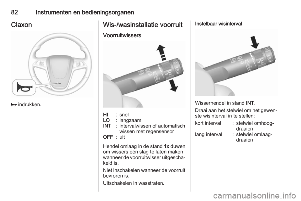 OPEL MOKKA X 2018  Handleiding Infotainment (in Dutch) 82Instrumenten en bedieningsorganenClaxon
j indrukken.
Wis-/wasinstallatie voorruit
VoorruitwissersHI:snelLO:langzaamINT:intervalwissen of automatisch
wissen met regensensorOFF:uit
Hendel omlaag in de