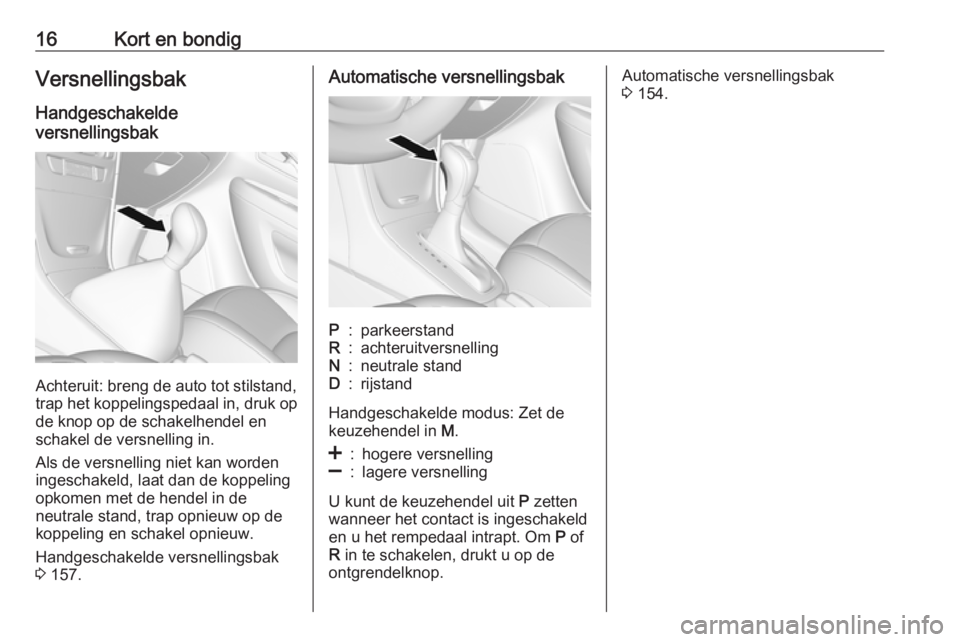 OPEL MOKKA X 2019  Gebruikershandleiding (in Dutch) 16Kort en bondigVersnellingsbak
Handgeschakelde
versnellingsbak
Achteruit: breng de auto tot stilstand,
trap het koppelingspedaal in, druk op
de knop op de schakelhendel en
schakel de versnelling in.
