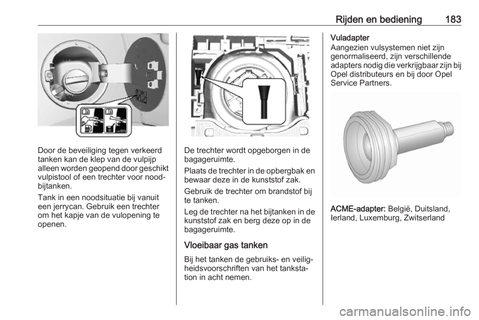 OPEL MOKKA X 2019  Gebruikershandleiding (in Dutch) Rijden en bediening183
Door de beveiliging tegen verkeerd
tanken kan de klep van de vulpijp alleen worden geopend door geschikt
vulpistool of een trechter voor nood‐
bijtanken.
Tank in een noodsitua