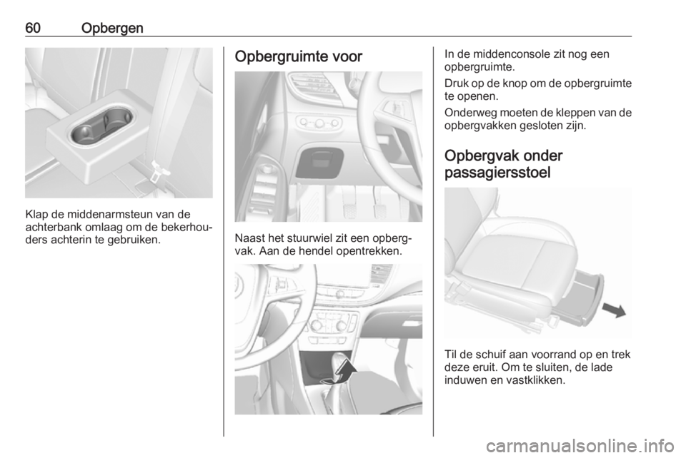 OPEL MOKKA X 2019 Gebruikershandleiding (in Dutch) 60Opbergen
Klap de middenarmsteun van de
achterbank omlaag om de bekerhou‐
ders achterin te gebruiken.
Opbergruimte voor
Naast het stuurwiel zit een opberg‐
vak. Aan de hendel opentrekken.
In de m OPEL MOKKA X 2019 Gebruikershandleiding (in Dutch) 60Opbergen
Klap de middenarmsteun van de
achterbank omlaag om de bekerhou‐
ders achterin te gebruiken.
Opbergruimte voor
Naast het stuurwiel zit een opberg‐
vak. Aan de hendel opentrekken.
In de m