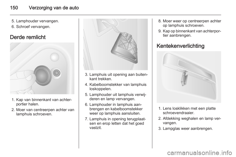 OPEL MOVANO_B 2014  Gebruikershandleiding (in Dutch) 150Verzorging van de auto
5. Lamphouder vervangen.
6. Schroef vervangen.
Derde remlicht
1. Kap van binnenkant van achter‐ portier halen.
2. Moer van centreerpen achter van lamphuis schroeven.
3. Lam