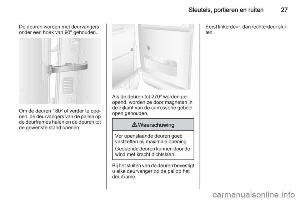OPEL MOVANO_B 2014  Gebruikershandleiding (in Dutch) Sleutels, portieren en ruiten27
De deuren worden met deurvangers
onder een hoek van 90º gehouden.
Om de deuren 180º of verder te ope‐
nen, de deurvangers van de pallen op de deurframes halen en de
