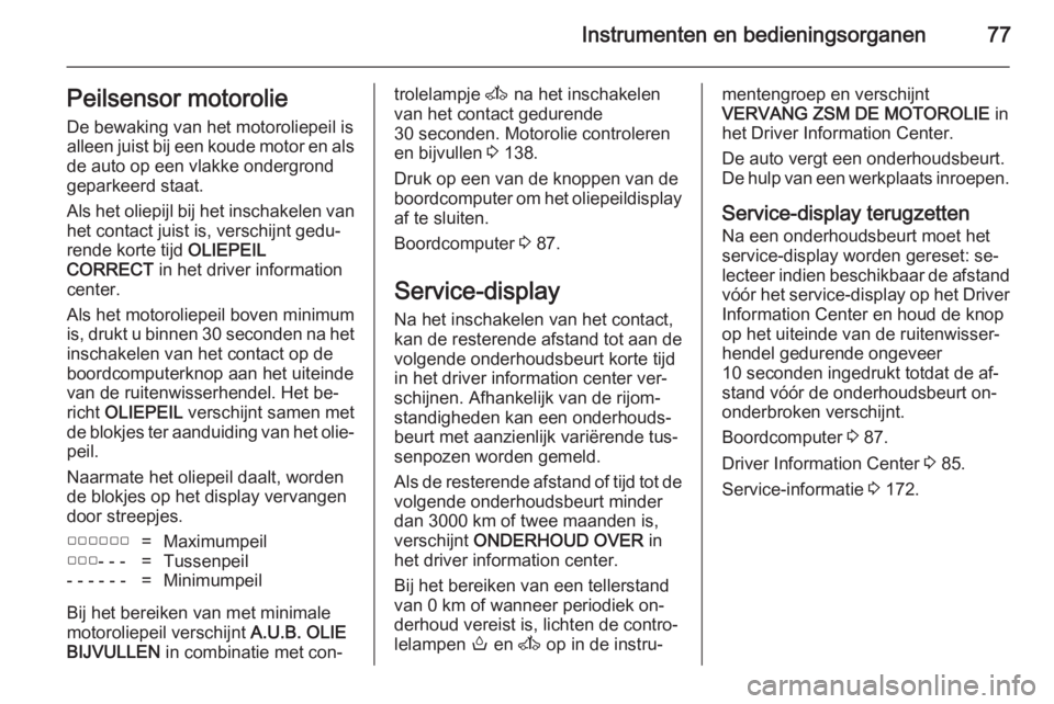 OPEL MOVANO_B 2014  Gebruikershandleiding (in Dutch) Instrumenten en bedieningsorganen77Peilsensor motorolieDe bewaking van het motoroliepeil is
alleen juist bij een koude motor en als
de auto op een vlakke ondergrond
geparkeerd staat.
Als het oliepijl 