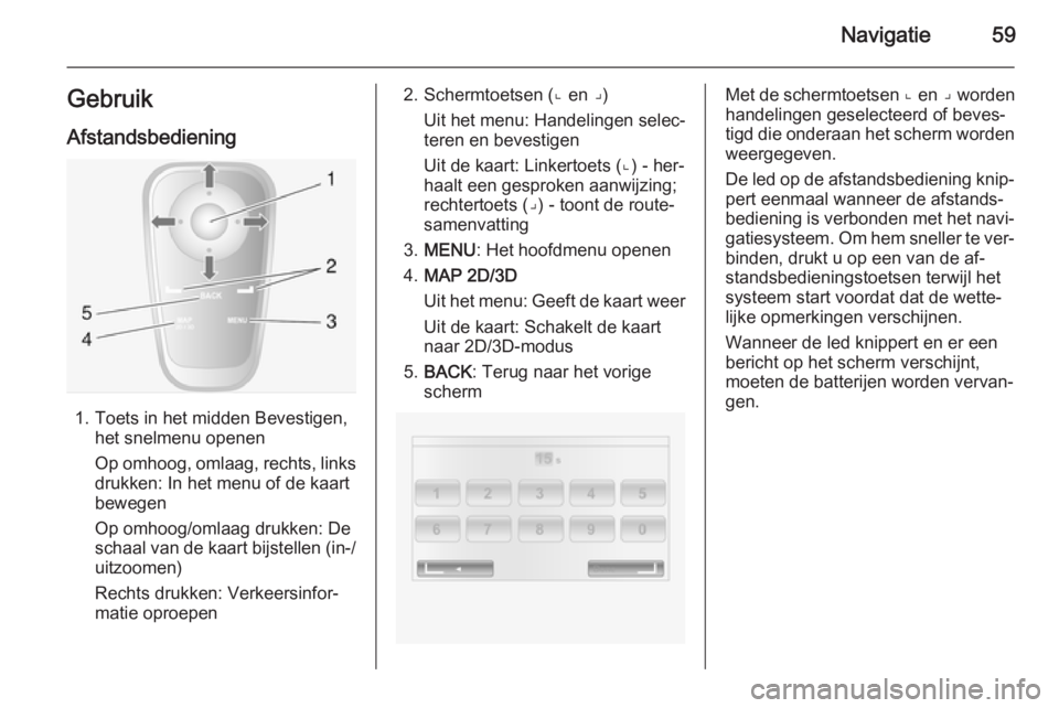 OPEL VIVARO B 2014.5  Handleiding Infotainment (in Dutch) Navigatie59Gebruik
Afstandsbediening
1. Toets in het midden Bevestigen, het snelmenu openen
Op omhoog, omlaag, rechts, links drukken: In het menu of de kaart
bewegen
Op omhoog/omlaag drukken: De
schaa