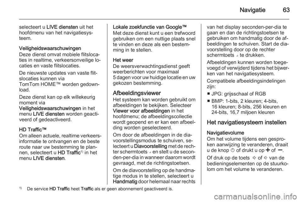 OPEL VIVARO B 2014.5  Handleiding Infotainment (in Dutch) Navigatie63
selecteert u LIVE diensten  uit het
hoofdmenu van het navigatiesys‐
teem.
Veiligheidswaarschuwingen
Deze dienst omvat mobiele flitsloca‐
ties in realtime, verkeersonveilige lo‐
catie