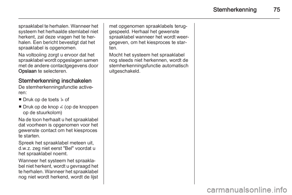 OPEL VIVARO B 2014.5  Handleiding Infotainment (in Dutch) Stemherkenning75
spraaklabel te herhalen. Wanneer het
systeem het herhaalde stemlabel niet
herkent, zal deze vragen het te her‐
halen. Een bericht bevestigt dat het
spraaklabel is opgenomen.
Na volt