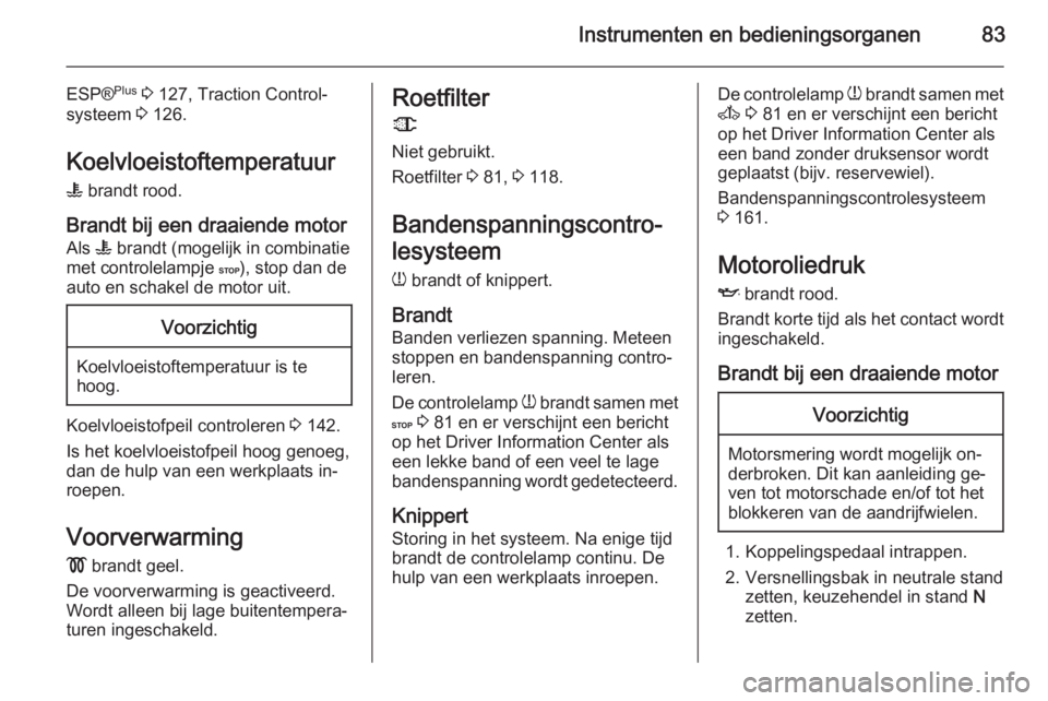 OPEL MOVANO_B 2015  Gebruikershandleiding (in Dutch) Instrumenten en bedieningsorganen83
ESP®Plus
 3  127, Traction Control-
systeem  3 126.
Koelvloeistoftemperatuur W  brandt rood.
Brandt bij een draaiende motor Als  W brandt (mogelijk in combinatie
m