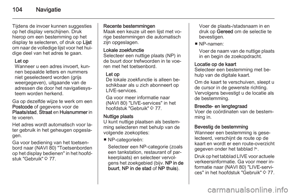 OPEL VIVARO B 2015.5  Handleiding Infotainment (in Dutch) 104Navigatie
Tijdens de invoer kunnen suggestiesop het display verschijnen. Druk
hierop om een bestemming op het
display te selecteren, of druk op  Lijst
om naar de volledige lijst voor het hui‐
dig