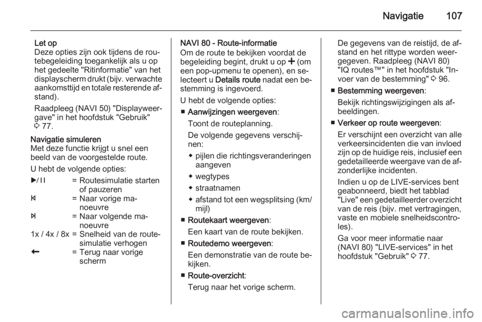 OPEL VIVARO B 2015.5  Handleiding Infotainment (in Dutch) Navigatie107
Let op
Deze opties zijn ook tijdens de rou‐
tebegeleiding toegankelijk als u op
het gedeelte "Ritinformatie" van het
displayscherm drukt ( bijv. verwachte
aankomsttijd en totale