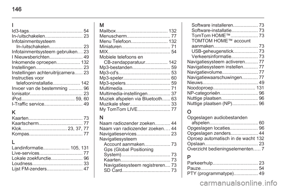 OPEL MOVANO_B 2015.5  Handleiding Infotainment (in Dutch) 146
I
Id3-tags......................................... 54
In-/uitschakelen ............................ 23
Infotainmentsysteem In-/uitschakelen ......................... 23
Infotainmentsysteem gebrui