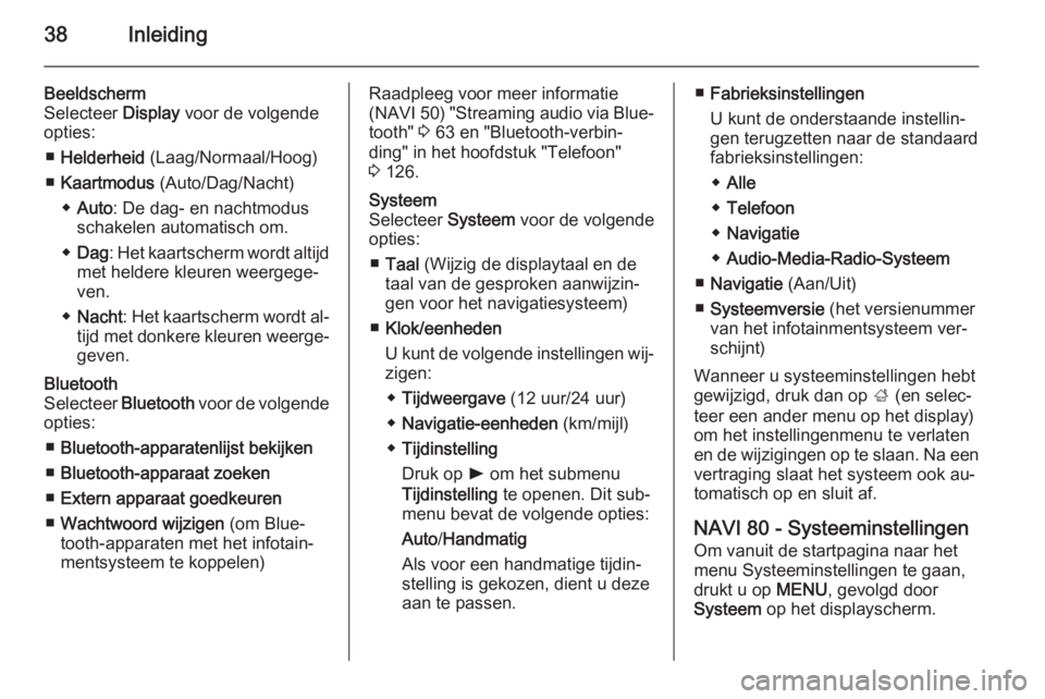 OPEL VIVARO B 2015.5  Handleiding Infotainment (in Dutch) 38Inleiding
Beeldscherm
Selecteer  Display voor de volgende
opties:
■ Helderheid  (Laag/Normaal/Hoog)
■ Kaartmodus  (Auto/Dag/Nacht)
◆ Auto : De dag- en nachtmodus
schakelen automatisch om.
◆ 