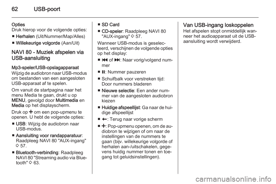 OPEL VIVARO B 2015.5  Handleiding Infotainment (in Dutch) 62USB-poort
Opties
Druk hierop voor de volgende opties:
■ Herhalen  (Uit/Nummer/Map/Alles)
■ Willekeurige volgorde  (Aan/Uit)
NAVI 80 - Muziek afspelen via
USB-aansluiting
Mp3-speler/USB-opslagapp
