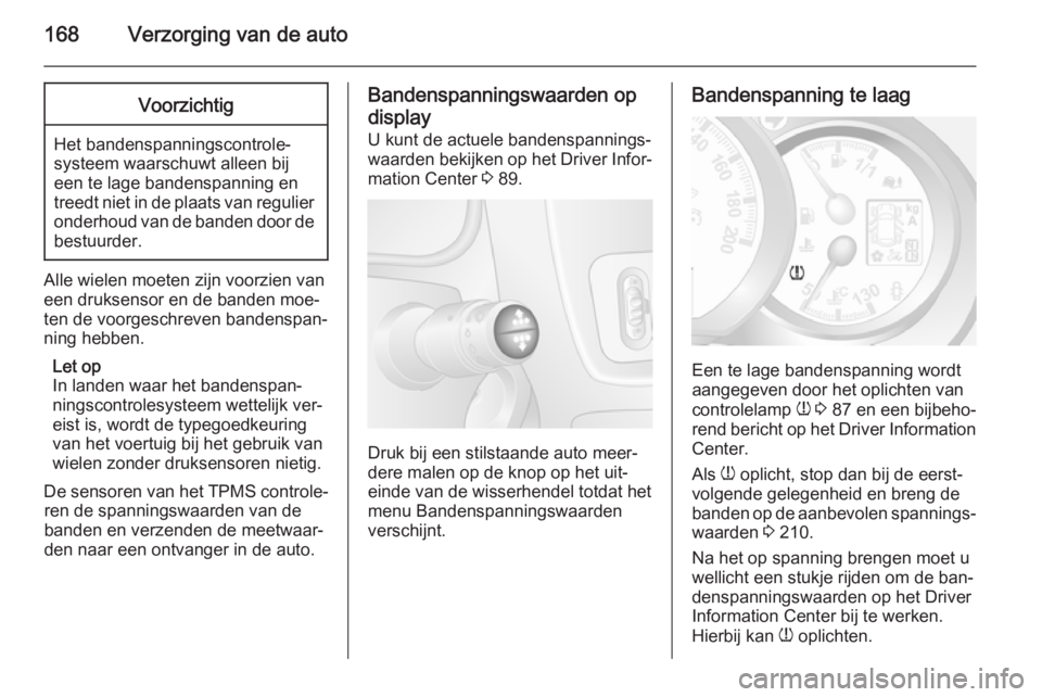 OPEL MOVANO_B 2015.5  Gebruikershandleiding (in Dutch) 168Verzorging van de autoVoorzichtig
Het bandenspanningscontrole‐
systeem waarschuwt alleen bij
een te lage bandenspanning en
treedt niet in de plaats van regulier onderhoud van de banden door de be