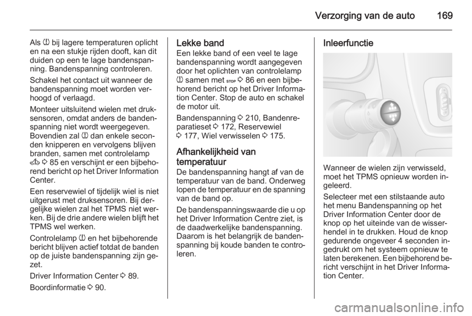 OPEL MOVANO_B 2015.5  Gebruikershandleiding (in Dutch) Verzorging van de auto169
Als w bij lagere temperaturen oplicht
en na een stukje rijden dooft, kan dit duiden op een te lage bandenspan‐
ning. Bandenspanning controleren.
Schakel het contact uit wan