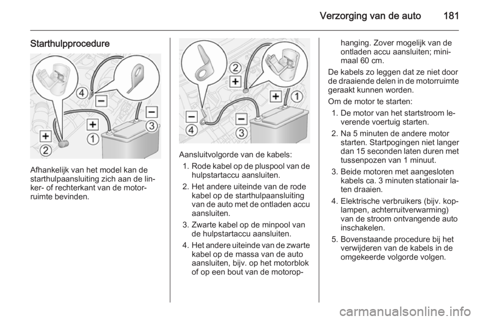 OPEL MOVANO_B 2015.5  Gebruikershandleiding (in Dutch) Verzorging van de auto181
Starthulpprocedure
Afhankelijk van het model kan de
starthulpaansluiting zich aan de lin‐
ker- of rechterkant van de motor‐
ruimte bevinden.
Aansluitvolgorde van de kabel