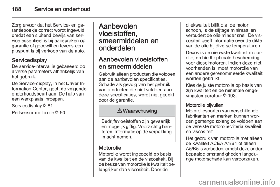 OPEL MOVANO_B 2015.5  Gebruikershandleiding (in Dutch) 188Service en onderhoud
Zorg ervoor dat het Service- en ga‐
rantieboekje correct wordt ingevuld,
omdat een sluitend bewijs van ser‐
vice essentieel is bij aanspraken op
garantie of goodwill en tev