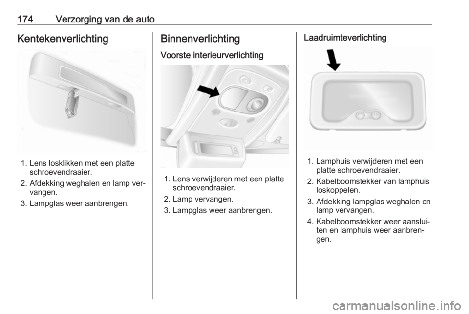 OPEL MOVANO_B 2016  Gebruikershandleiding (in Dutch) 174Verzorging van de autoKentekenverlichting
1. Lens losklikken met een platteschroevendraaier.
2. Afdekking weghalen en lamp ver‐ vangen.
3. Lampglas weer aanbrengen.
Binnenverlichting
Voorste inte