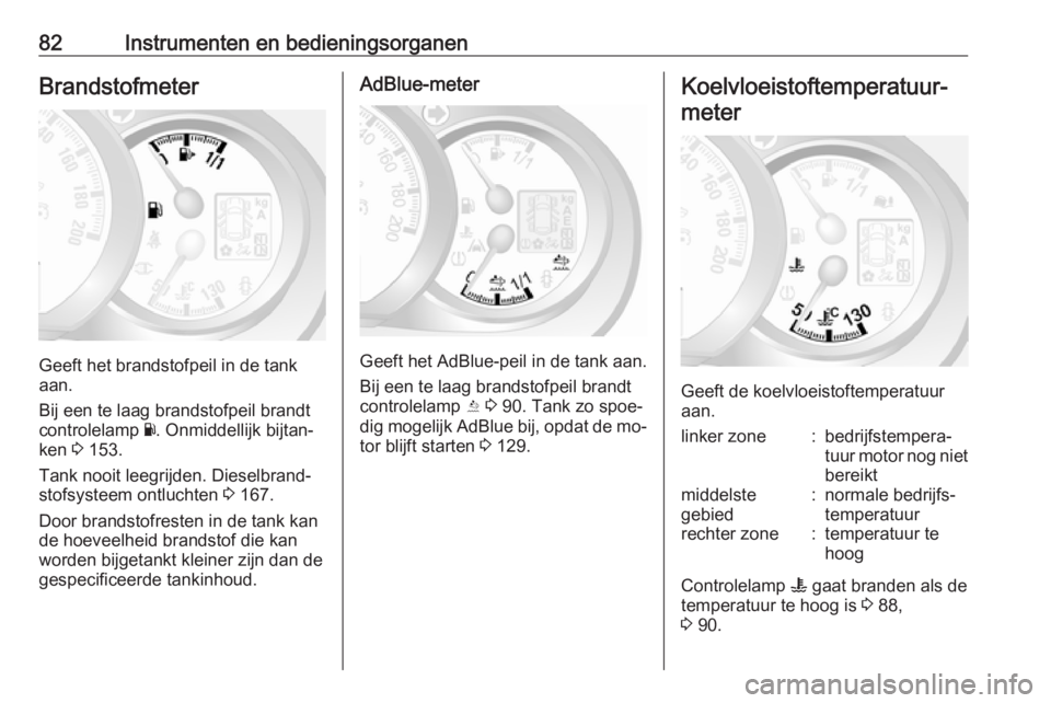 OPEL MOVANO_B 2016  Gebruikershandleiding (in Dutch) 82Instrumenten en bedieningsorganenBrandstofmeter
Geeft het brandstofpeil in de tank
aan.
Bij een te laag brandstofpeil brandt
controlelamp  Y. Onmiddellijk bijtan‐
ken  3 153.
Tank nooit leegrijden