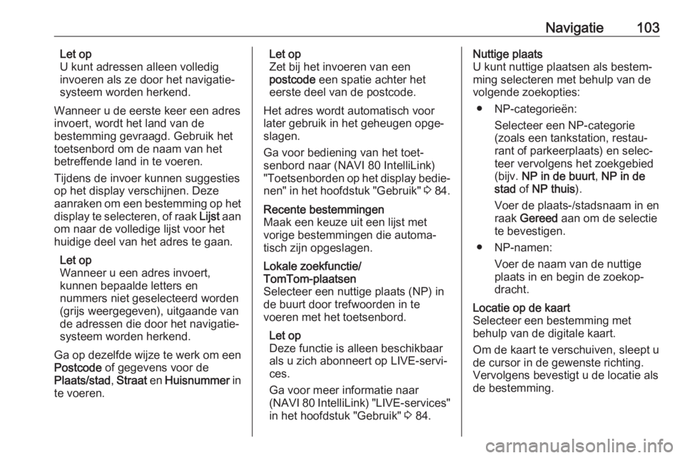 OPEL MOVANO_B 2018.5  Handleiding Infotainment (in Dutch) Navigatie103Let op
U kunt adressen alleen volledig
invoeren als ze door het navigatie‐
systeem worden herkend.
Wanneer u de eerste keer een adres invoert, wordt het land van de
bestemming gevraagd. 