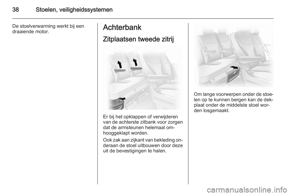 OPEL VIVARO 2014  Gebruikershandleiding (in Dutch) 38Stoelen, veiligheidssystemen
De stoelverwarming werkt bij een
draaiende motor.Achterbank
Zitplaatsen tweede zitrij
Er bij het opklappen of verwijderen
van de achterste zitbank voor zorgen dat de arm