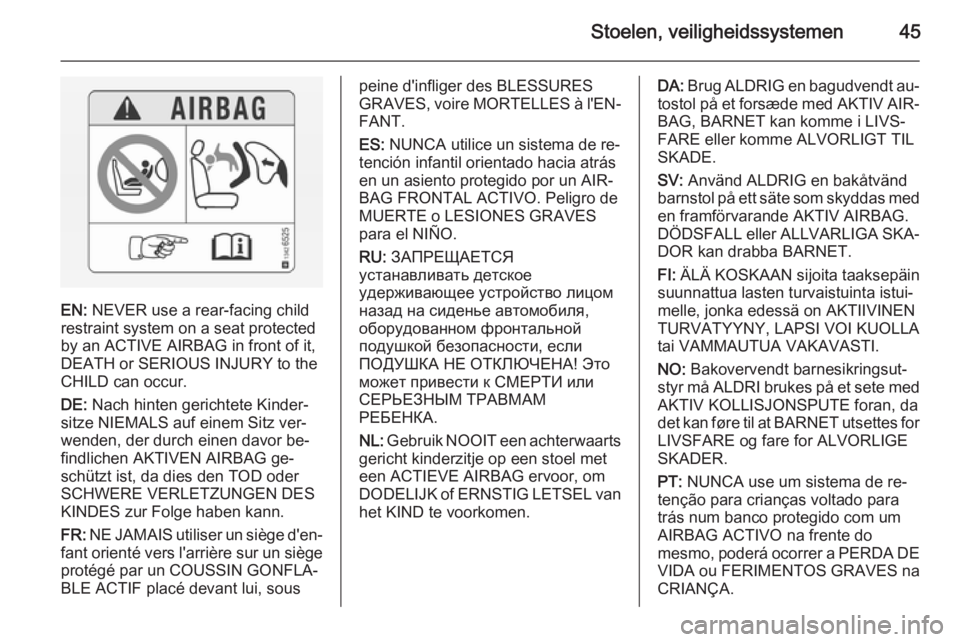 OPEL VIVARO 2014  Gebruikershandleiding (in Dutch) Stoelen, veiligheidssystemen45
EN: NEVER use a rear-facing child
restraint system on a seat protected
by an ACTIVE AIRBAG in front of it,
DEATH or SERIOUS INJURY to the
CHILD can occur.
DE:  Nach hint