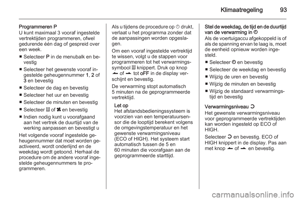OPEL VIVARO 2014  Gebruikershandleiding (in Dutch) Klimaatregeling93
Programmeren P
U kunt maximaal 3 vooraf ingestelde
vertrektijden programmeren, ofwel
gedurende één dag of gespreid over
een week.
■ Selecteer  P in de menubalk en be‐
vestig
�