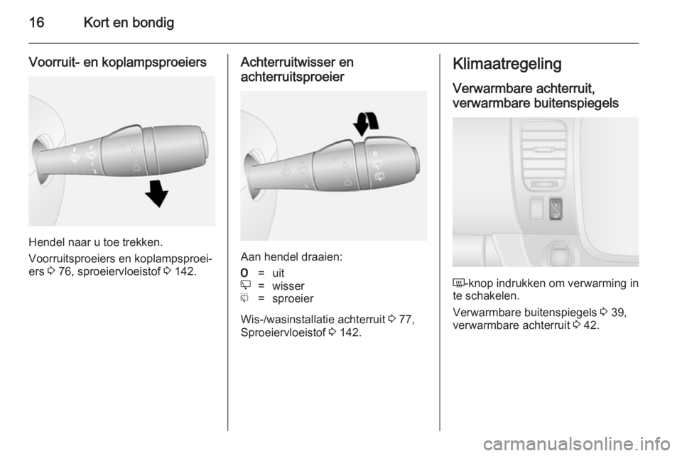 OPEL VIVARO B 2014.5  Gebruikershandleiding (in Dutch) 16Kort en bondig
Voorruit- en koplampsproeiers
Hendel naar u toe trekken.
Voorruitsproeiers en koplampsproei‐
ers  3 76, sproeiervloeistof  3 142.
Achterruitwisser en
achterruitsproeier
Aan hendel d