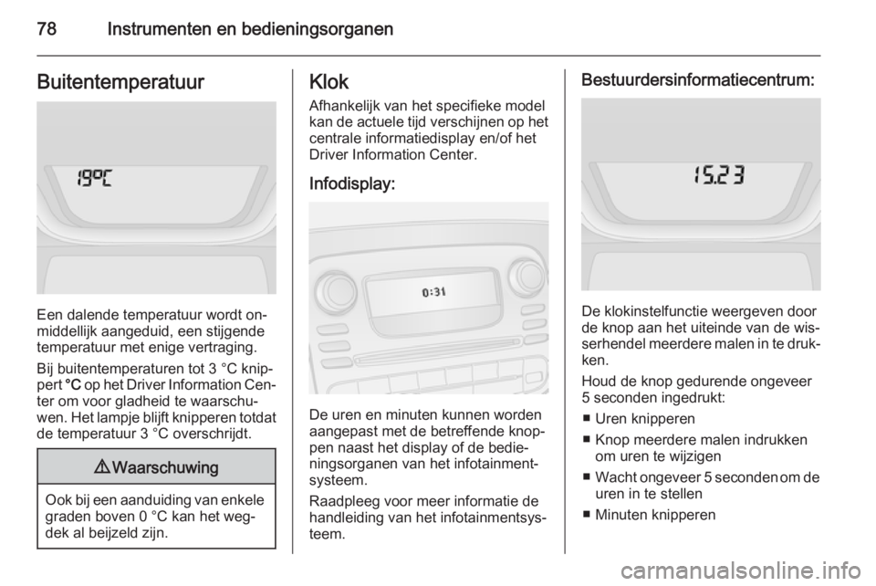 OPEL VIVARO B 2014.5  Gebruikershandleiding (in Dutch) 78Instrumenten en bedieningsorganenBuitentemperatuur
Een dalende temperatuur wordt on‐
middellijk aangeduid, een stijgende
temperatuur met enige vertraging.
Bij buitentemperaturen tot 3 °C knip‐ 