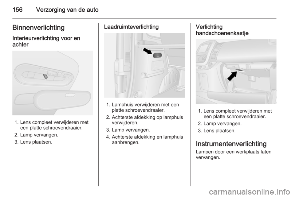 OPEL VIVARO B 2015.5 Gebruikershandleiding (in Dutch) 156Verzorging van de autoBinnenverlichting
Interieurverlichting voor en
achter
1. Lens compleet verwijderen met een platte schroevendraaier.
2. Lamp vervangen.
3. Lens plaatsen.
Laadruimteverlichting
OPEL VIVARO B 2015.5 Gebruikershandleiding (in Dutch) 156Verzorging van de autoBinnenverlichting
Interieurverlichting voor en
achter
1. Lens compleet verwijderen met een platte schroevendraaier.
2. Lamp vervangen.
3. Lens plaatsen.
Laadruimteverlichting