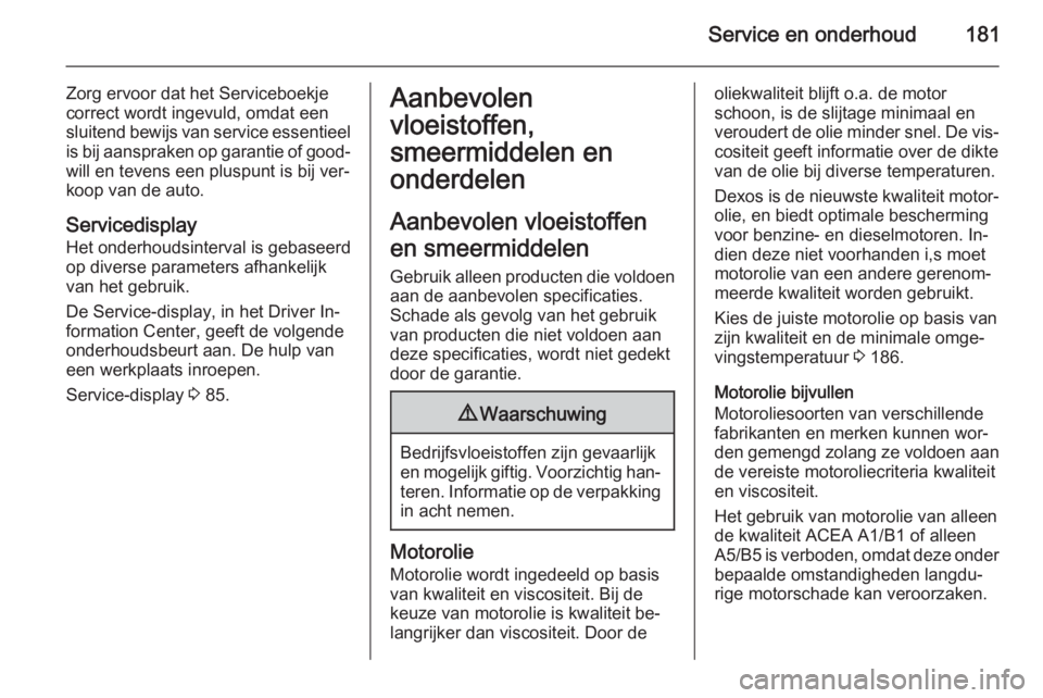 OPEL VIVARO B 2015.5  Gebruikershandleiding (in Dutch) Service en onderhoud181
Zorg ervoor dat het Serviceboekje
correct wordt ingevuld, omdat een
sluitend bewijs van service essentieel is bij aanspraken op garantie of good‐
will en tevens een pluspunt 