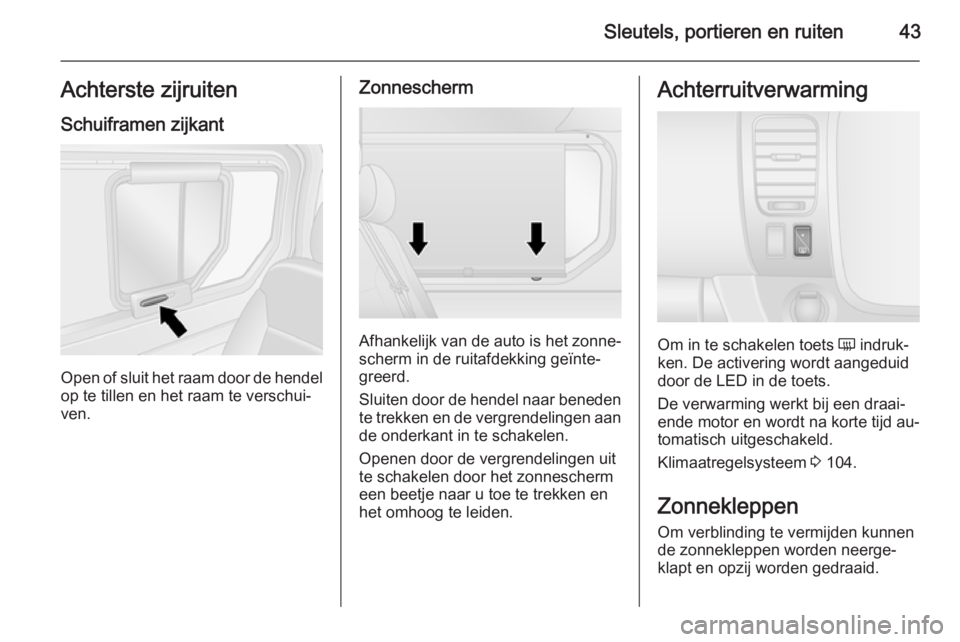 OPEL VIVARO B 2015.5  Gebruikershandleiding (in Dutch) Sleutels, portieren en ruiten43Achterste zijruiten
Schuiframen zijkant
Open of sluit het raam door de hendel op te tillen en het raam te verschui‐
ven.
Zonnescherm
Afhankelijk van de auto is het zon