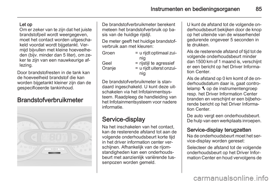 OPEL VIVARO B 2015.5  Gebruikershandleiding (in Dutch) Instrumenten en bedieningsorganen85
Let op
Om er zeker van te zijn dat het juiste brandstofpeil wordt weergegeven,
moet het contact worden uitgescha‐
keld voordat wordt bijgetankt. Ver‐
mijd bijvu
