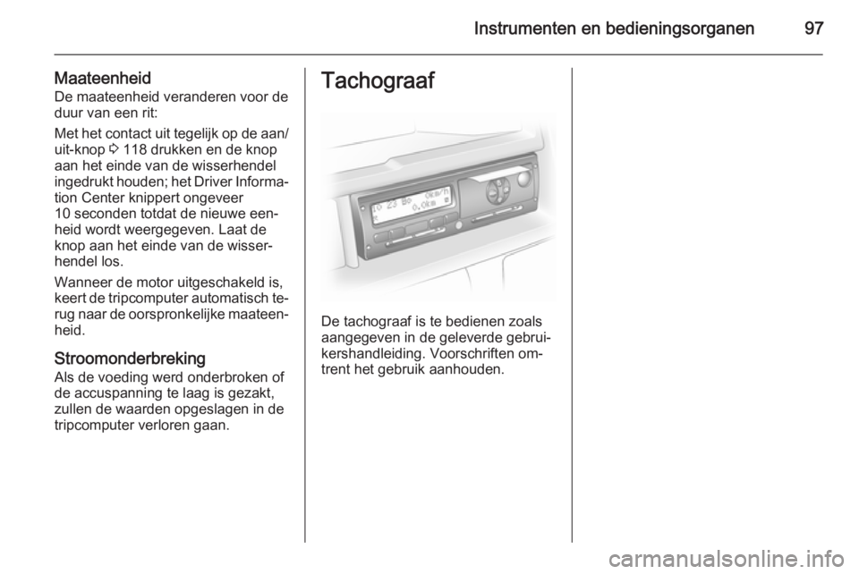 OPEL VIVARO B 2015.5  Gebruikershandleiding (in Dutch) Instrumenten en bedieningsorganen97
MaateenheidDe maateenheid veranderen voor de
duur van een rit:
Met het contact uit tegelijk op de aan/
uit-knop  3 118 drukken en de knop
aan het einde van de wisse